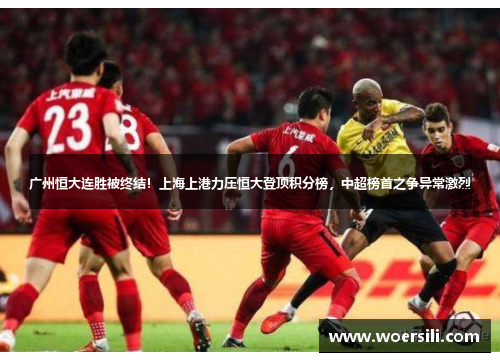 广州恒大连胜被终结！上海上港力压恒大登顶积分榜，中超榜首之争异常激烈