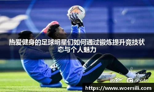 热爱健身的足球明星们如何通过锻炼提升竞技状态与个人魅力