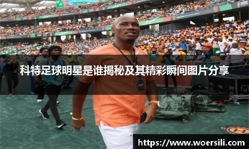 科特足球明星是谁揭秘及其精彩瞬间图片分享