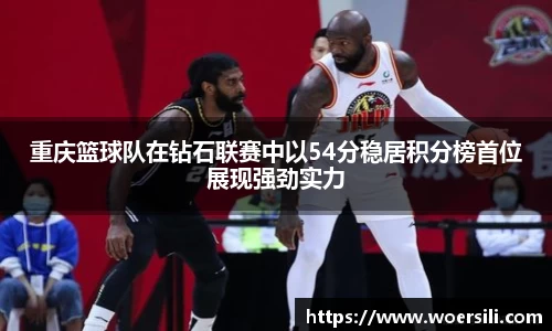 重庆篮球队在钻石联赛中以54分稳居积分榜首位展现强劲实力